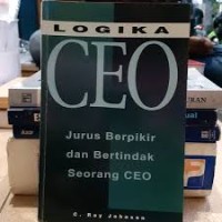Logika CEO : Berpikir dan Bertindak Seperti Chief Executive Officer = CEO Logic : How to Think and Act Like a Chief Executive Officer