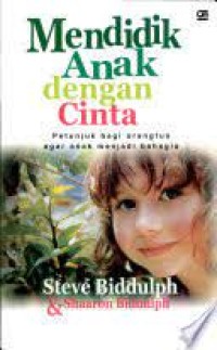 Mendidik Anak Dengan Cinta : Petunjuk Bagi Orang Tua Agar Anak Menjadi Bahagia