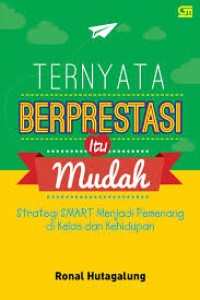 Ternyata Berprestasi itu Mudah : Strategi Smart Menjadi Pemenang di Kelas dan Kehidupan
